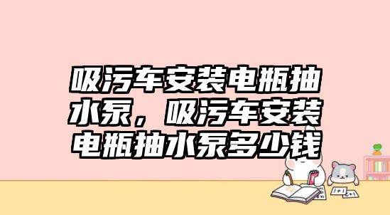 吸污車安裝電瓶抽水泵，吸污車安裝電瓶抽水泵多少錢