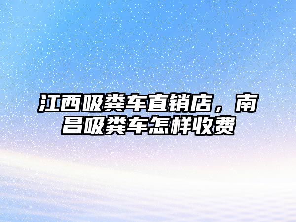 江西吸糞車直銷店，南昌吸糞車怎樣收費