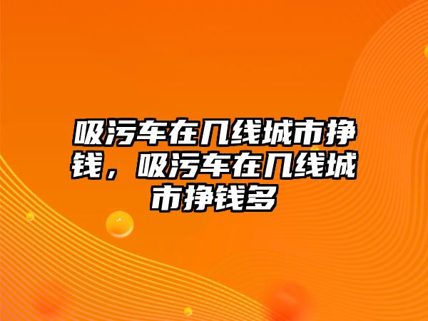 吸污車在幾線城市掙錢，吸污車在幾線城市掙錢多