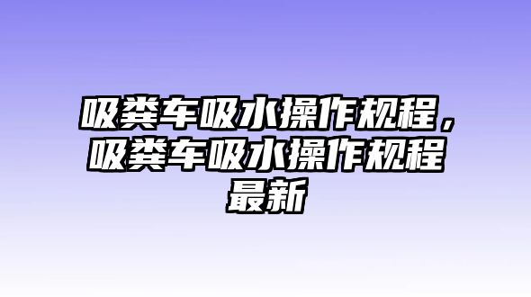 吸糞車吸水操作規(guī)程，吸糞車吸水操作規(guī)程最新