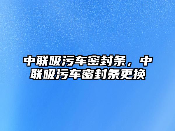 中聯吸污車密封條，中聯吸污車密封條更換