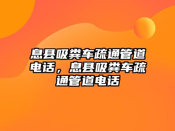 息縣吸糞車疏通管道電話，息縣吸糞車疏通管道電話