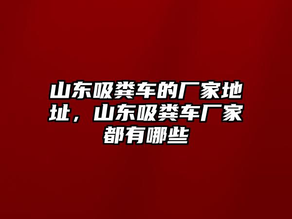 山東吸糞車的廠家地址，山東吸糞車廠家都有哪些