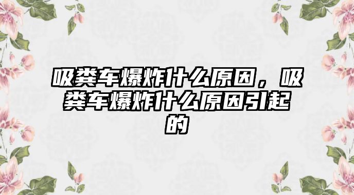 吸糞車爆炸什么原因，吸糞車爆炸什么原因引起的