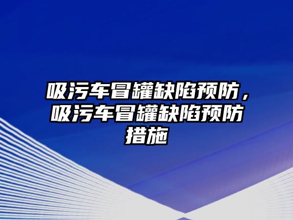 吸污車冒罐缺陷預(yù)防，吸污車冒罐缺陷預(yù)防措施