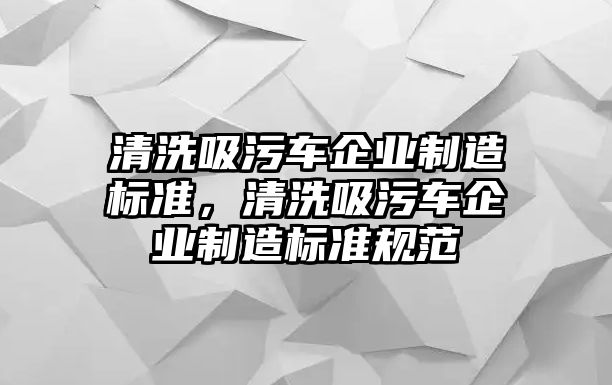 清洗吸污車企業制造標準，清洗吸污車企業制造標準規范