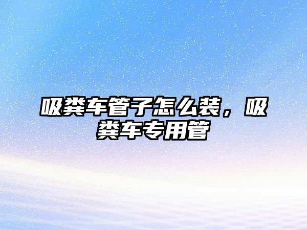 吸糞車管子怎么裝，吸糞車專用管