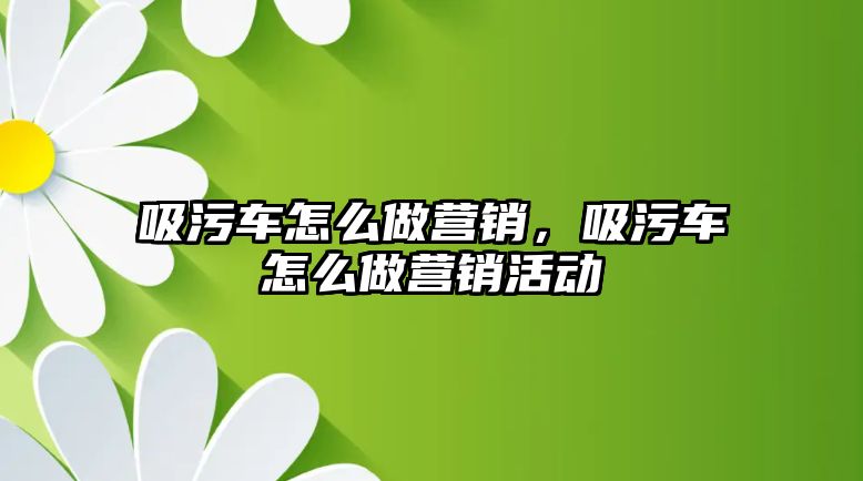 吸污車怎么做營銷，吸污車怎么做營銷活動