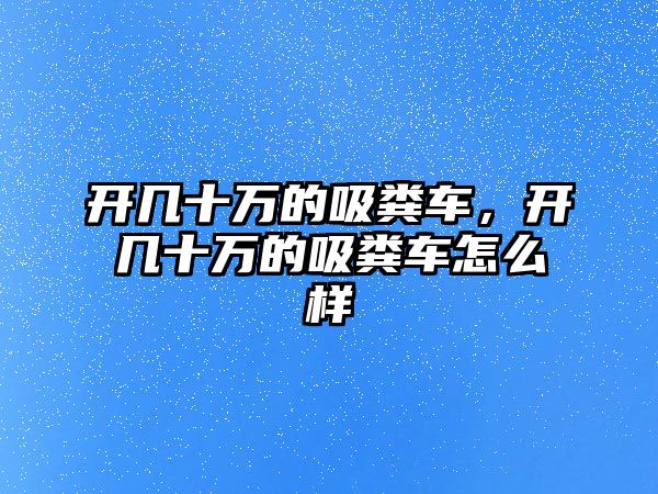 開(kāi)幾十萬(wàn)的吸糞車，開(kāi)幾十萬(wàn)的吸糞車怎么樣