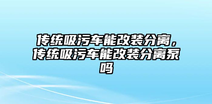 傳統吸污車能改裝分離，傳統吸污車能改裝分離泵嗎