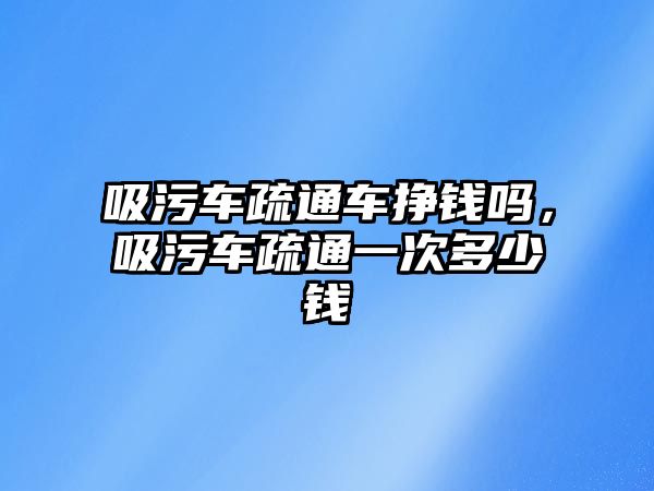 吸污車疏通車掙錢嗎，吸污車疏通一次多少錢