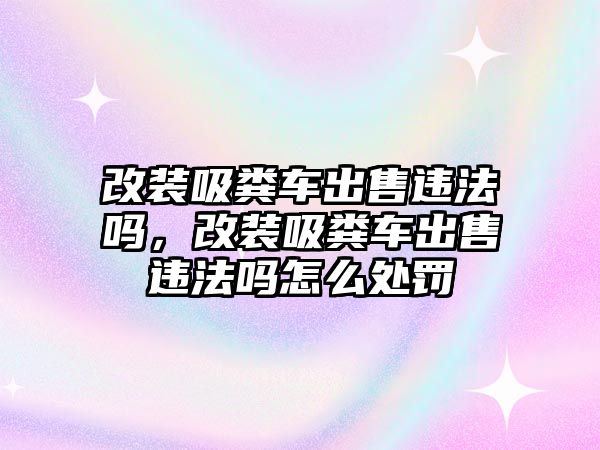 改裝吸糞車出售違法嗎，改裝吸糞車出售違法嗎怎么處罰