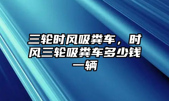 三輪時風吸糞車，時風三輪吸糞車多少錢一輛