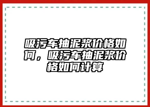 吸污車抽泥漿價格如何，吸污車抽泥漿價格如何計算