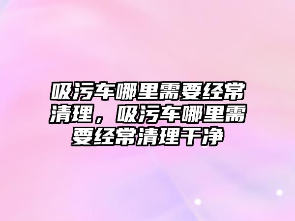 吸污車哪里需要經常清理，吸污車哪里需要經常清理干凈