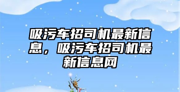 吸污車招司機最新信息，吸污車招司機最新信息網