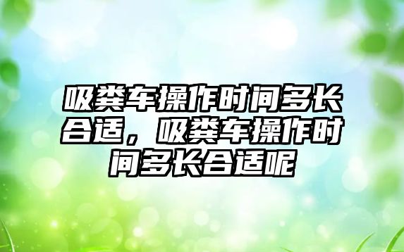 吸糞車操作時間多長合適，吸糞車操作時間多長合適呢