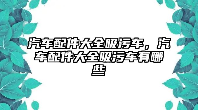 汽車配件大全吸污車，汽車配件大全吸污車有哪些