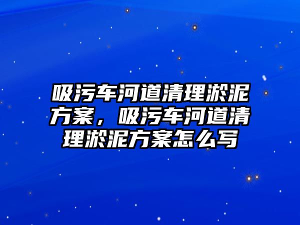 吸污車河道清理淤泥方案，吸污車河道清理淤泥方案怎么寫