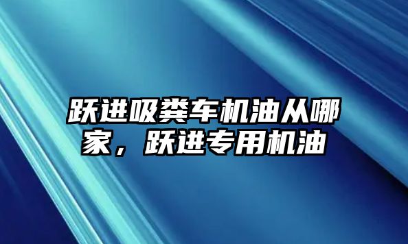 躍進吸糞車機油從哪家，躍進專用機油