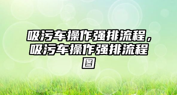 吸污車操作強(qiáng)排流程，吸污車操作強(qiáng)排流程圖