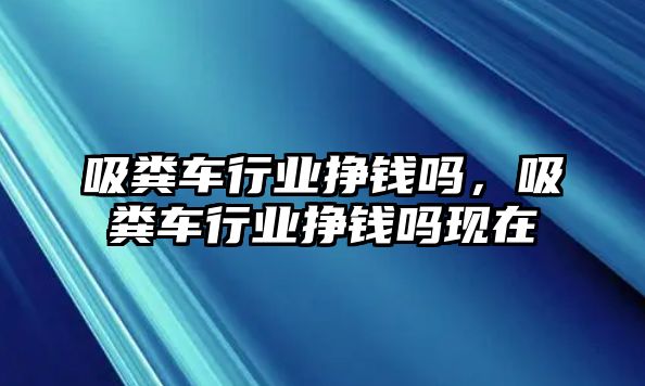 吸糞車行業掙錢嗎，吸糞車行業掙錢嗎現在