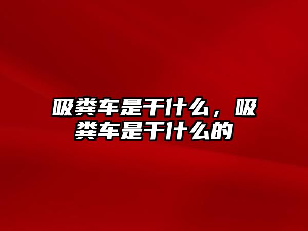 吸糞車是干什么，吸糞車是干什么的