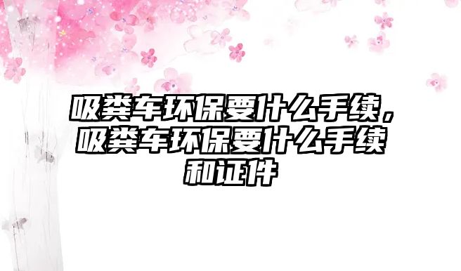 吸糞車環保要什么手續，吸糞車環保要什么手續和證件