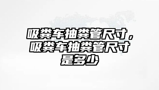 吸糞車抽糞管尺寸，吸糞車抽糞管尺寸是多少