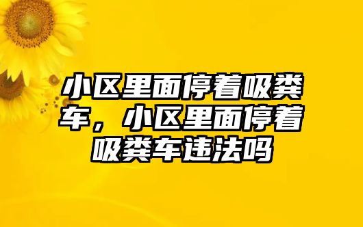 小區(qū)里面停著吸糞車，小區(qū)里面停著吸糞車違法嗎