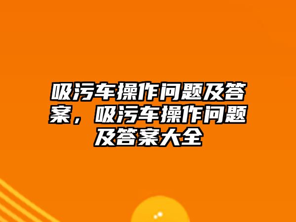 吸污車操作問題及答案，吸污車操作問題及答案大全