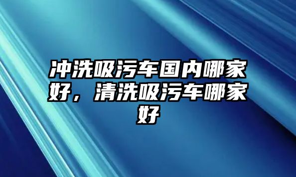 沖洗吸污車國(guó)內(nèi)哪家好，清洗吸污車哪家好