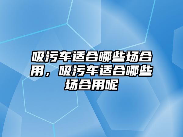 吸污車適合哪些場合用，吸污車適合哪些場合用呢