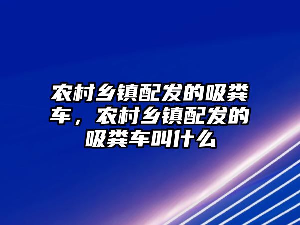 農村鄉鎮配發的吸糞車，農村鄉鎮配發的吸糞車叫什么