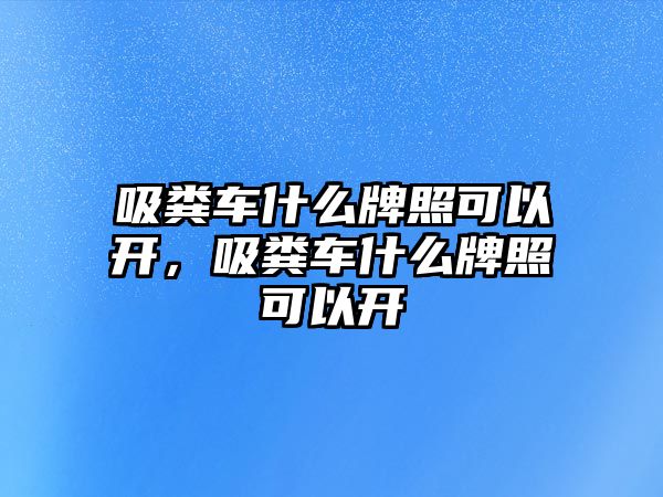 吸糞車什么牌照可以開，吸糞車什么牌照可以開