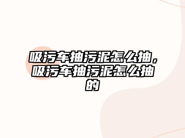 吸污車抽污泥怎么抽，吸污車抽污泥怎么抽的