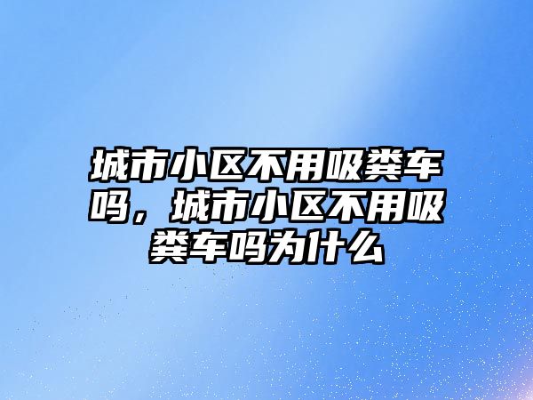 城市小區(qū)不用吸糞車嗎，城市小區(qū)不用吸糞車嗎為什么