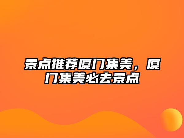 景點推薦廈門集美，廈門集美必去景點