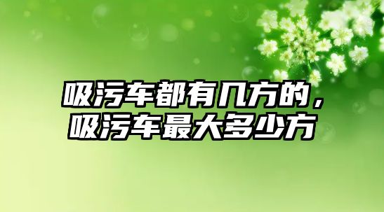 吸污車都有幾方的，吸污車最大多少方