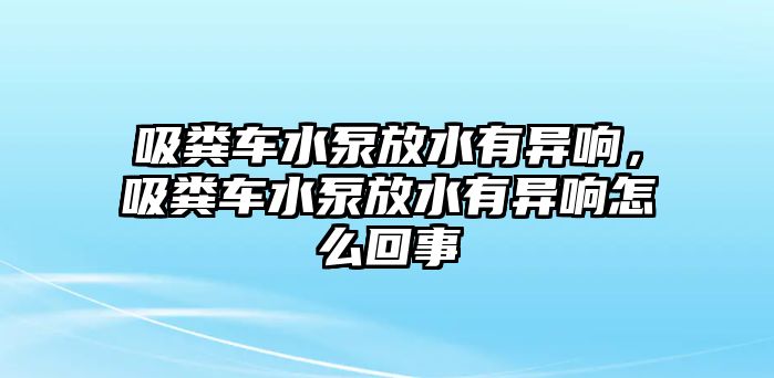 吸糞車水泵放水有異響，吸糞車水泵放水有異響怎么回事