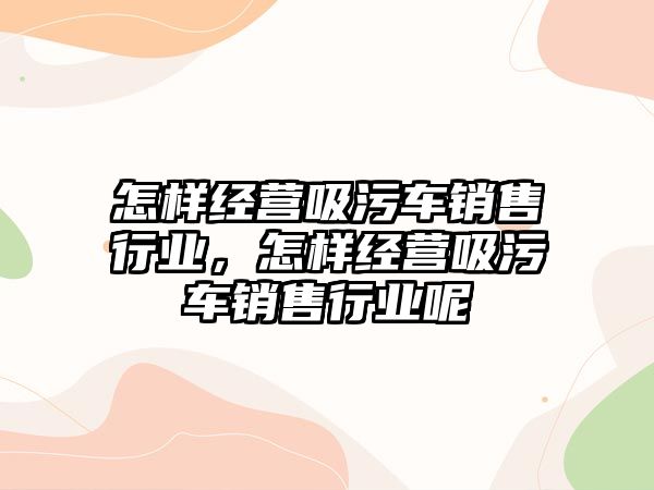 怎樣經營吸污車銷售行業，怎樣經營吸污車銷售行業呢