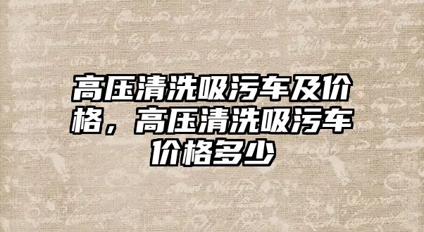 高壓清洗吸污車及價格，高壓清洗吸污車價格多少