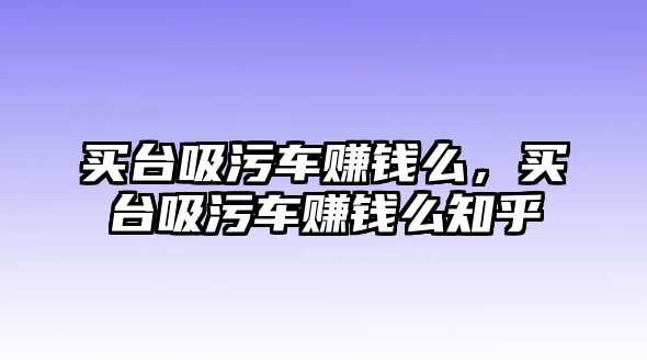 買臺吸污車賺錢么，買臺吸污車賺錢么知乎