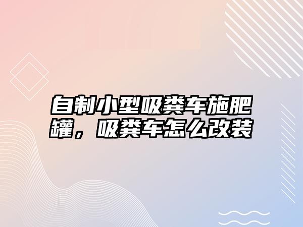 自制小型吸糞車施肥罐，吸糞車怎么改裝