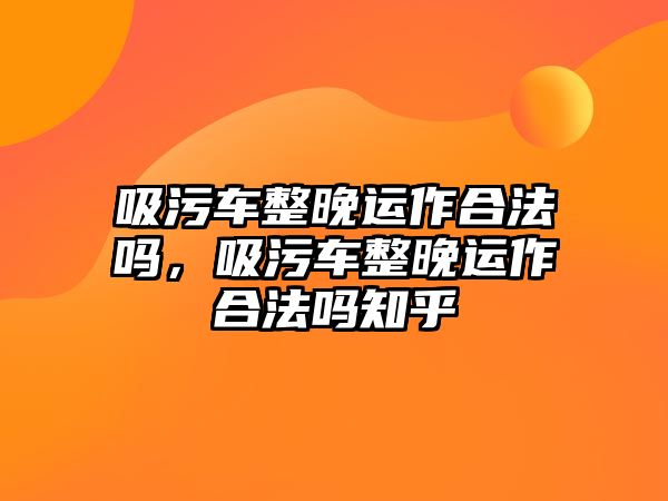 吸污車整晚運作合法嗎，吸污車整晚運作合法嗎知乎