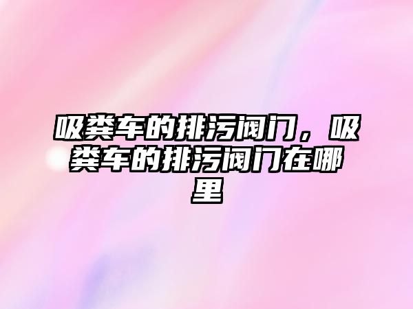 吸糞車的排污閥門，吸糞車的排污閥門在哪里