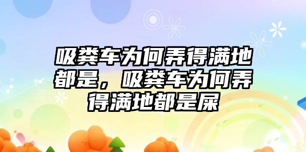 吸糞車為何弄得滿地都是，吸糞車為何弄得滿地都是屎