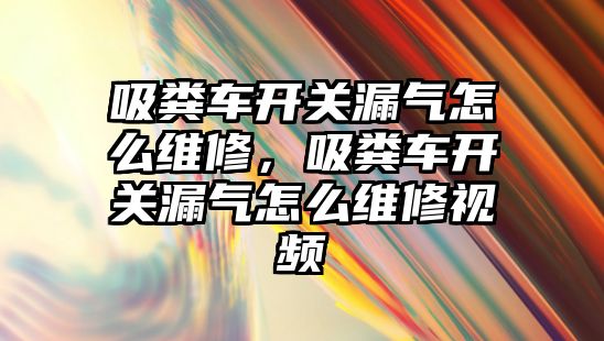 吸糞車開關漏氣怎么維修，吸糞車開關漏氣怎么維修視頻