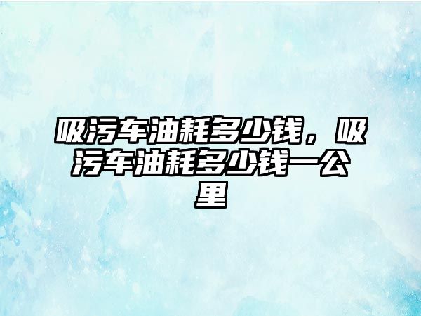 吸污車油耗多少錢，吸污車油耗多少錢一公里