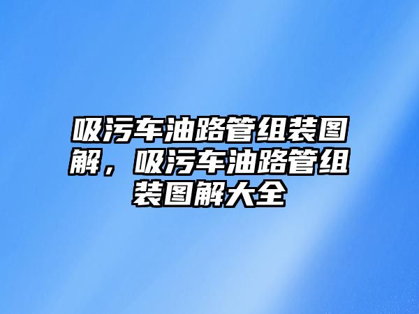 吸污車油路管組裝圖解，吸污車油路管組裝圖解大全